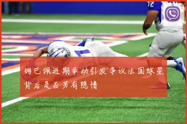 姆巴佩近期举动引发争议法国球星背后是否另有隐情