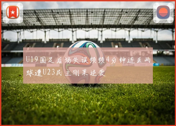 U19国足后场失误频频4分钟连丢两球遭U23民主刚果逆袭