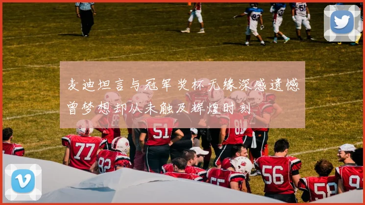 麦迪坦言与冠军奖杯无缘深感遗憾曾梦想却从未触及辉煌时刻