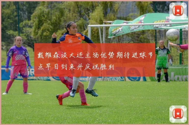 戴维森谈大连主场优势期待进球节点早日到来并庆祝胜利