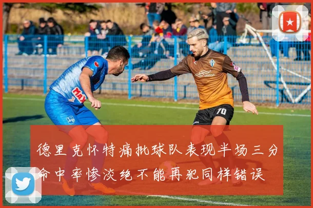 德里克怀特痛批球队表现半场三分命中率惨淡绝不能再犯同样错误