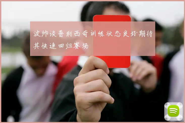 波帅谈普利西奇训练状态良好期待其快速回归赛场