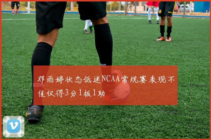 邓雨婷状态低迷NCAA常规赛表现不佳仅得3分1板1助