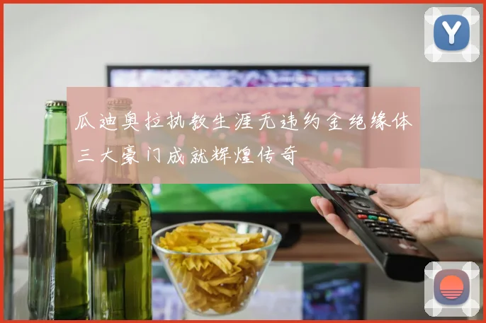 瓜迪奥拉执教生涯无违约金绝缘体三大豪门成就辉煌传奇