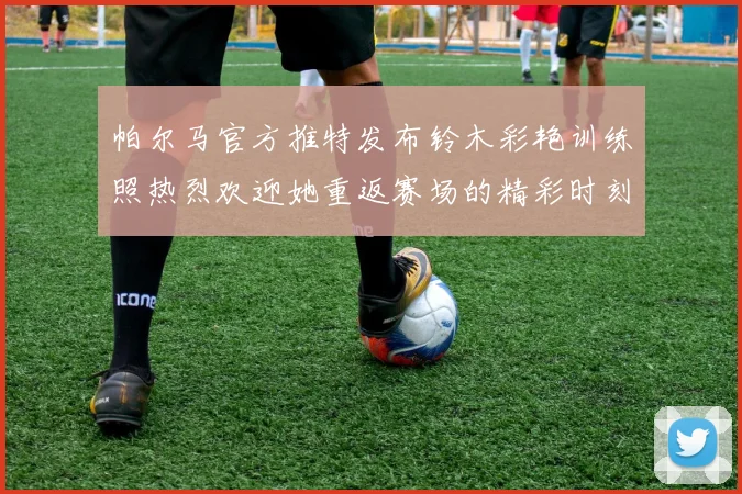 帕尔马官方推特发布铃木彩艳训练照热烈欢迎她重返赛场的精彩时刻