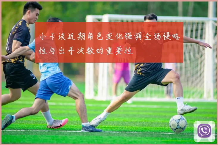 小卡谈近期角色变化强调全场侵略性与出手次数的重要性