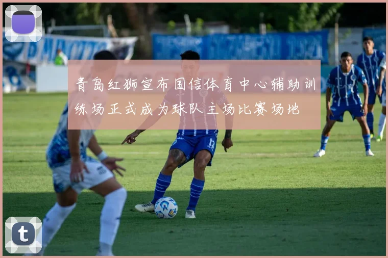 青岛红狮宣布国信体育中心辅助训练场正式成为球队主场比赛场地