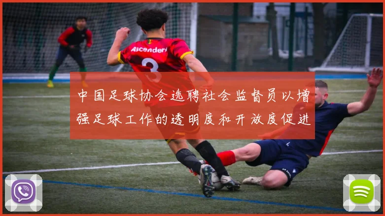 中国足球协会选聘社会监督员以增强足球工作的透明度和开放度促进足球事业发展