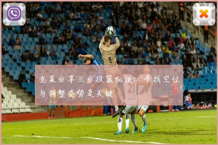 克莱分享三分投篮秘诀：寻找空位与调整姿势是关键
