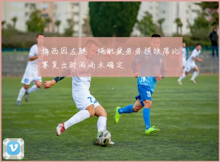 梅西因左腿腘绳肌疲劳劳损缺席比赛复出时间尚未确定
