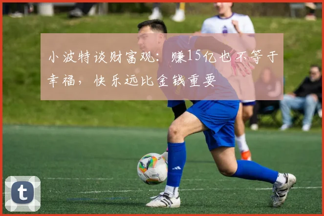 小波特谈财富观：赚15亿也不等于幸福，快乐远比金钱重要
