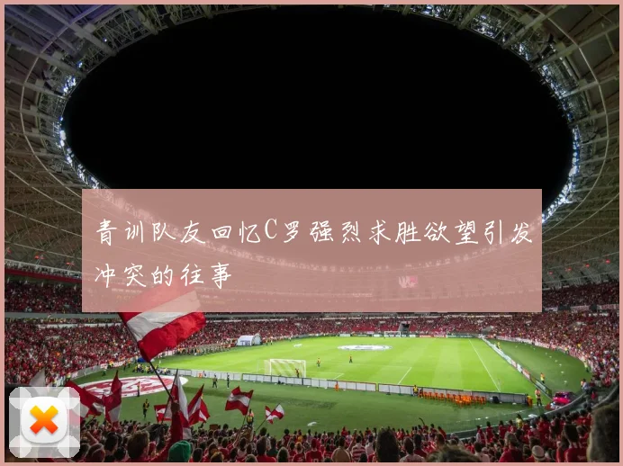 青训队友回忆C罗强烈求胜欲望引发冲突的往事
