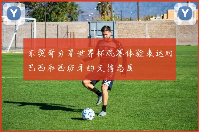 东契奇分享世界杯观赛体验表达对巴西和西班牙的支持态度