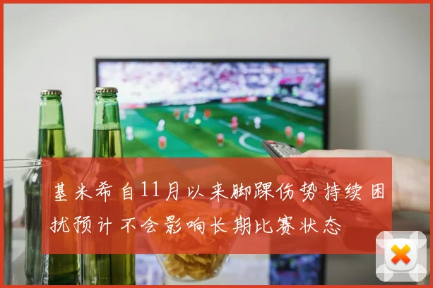 基米希自11月以来脚踝伤势持续困扰预计不会影响长期比赛状态