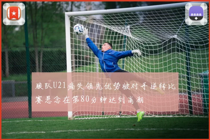 狼队U21痛失领先优势被对手逆转比赛悬念在第80分钟达到高潮
