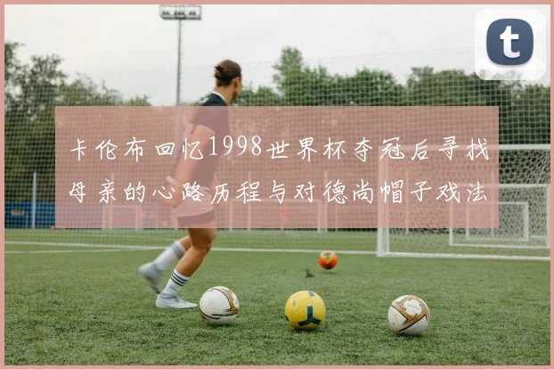 卡伦布回忆1998世界杯夺冠后寻找母亲的心路历程与对德尚帽子戏法的期待