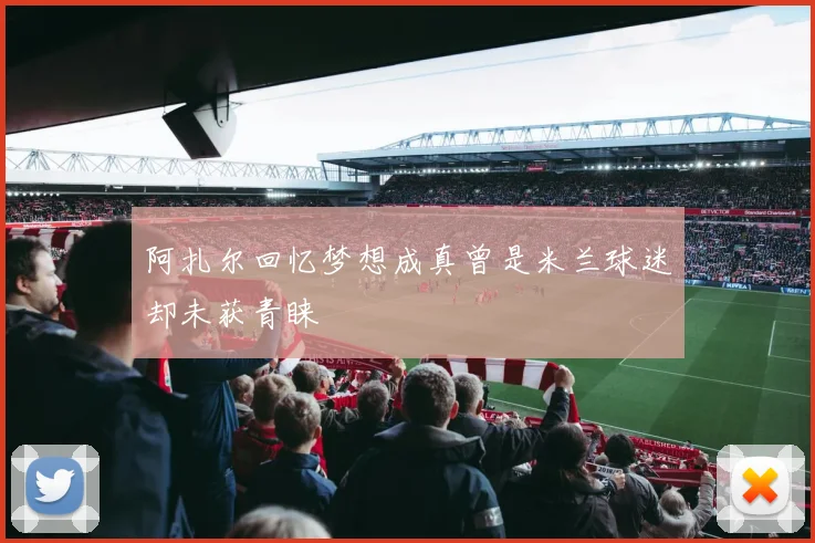 阿扎尔回忆梦想成真曾是米兰球迷却未获青睐