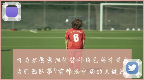 内马尔愿意担任替补角色或许将成为巴西队第9前锋或中场的关键选择