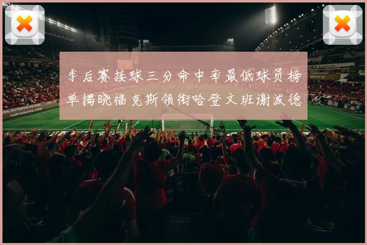 季后赛接球三分命中率最低球员榜单揭晓福克斯领衔哈登文班谢泼德紧随其后