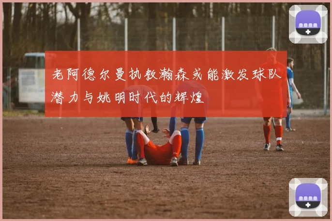 老阿德尔曼执教瀚森或能激发球队潜力与姚明时代的辉煌